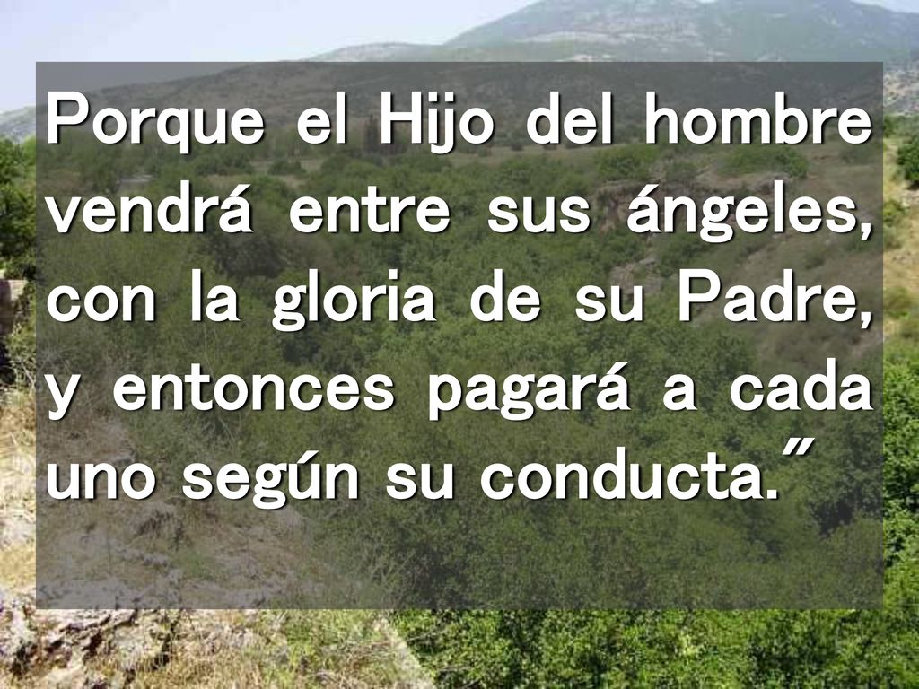 Porque el Hijo del hombre vendrá entre sus ángeles, con la gloria de su Padre, y entonces pagará a cada uno según su conducta.