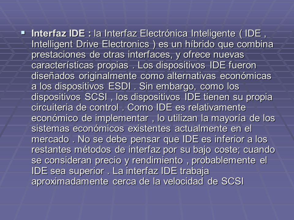 Interfaz IDE : la Interfaz Electrónica Inteligente ( IDE , Intelligent Drive Electronics ) es un híbrido que combina prestaciones de otras interfaces, y ofrece nuevas características propias .