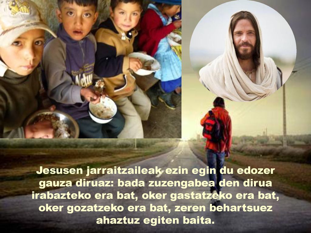 Jesusen jarraitzaileak ezin egin du edozer gauza diruaz: bada zuzengabea den dirua irabazteko era bat, oker gastatzeko era bat, oker gozatzeko era bat, zeren behartsuez ahaztuz egiten baita.