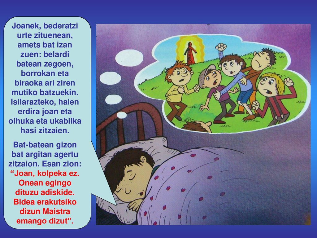 Joanek, bederatzi urte zituenean, amets bat izan zuen: belardi batean zegoen, borrokan eta biraoka ari ziren mutiko batzuekin. Isilarazteko, haien erdira joan eta oihuka eta ukabilka hasi zitzaien.