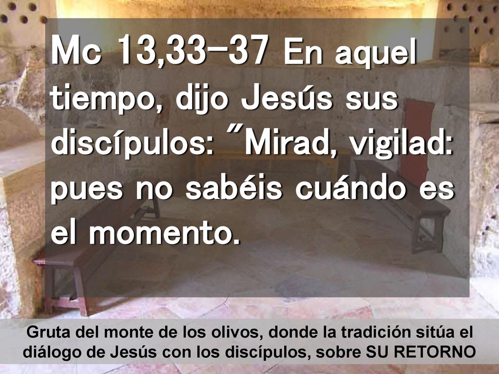 Mc 13,33-37 En aquel tiempo, dijo Jesús sus discípulos: Mirad, vigilad: pues no sabéis cuándo es el momento.