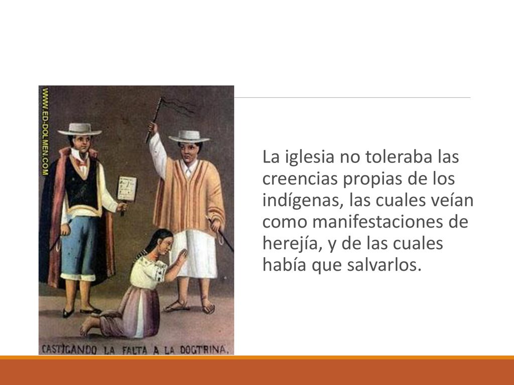 La iglesia no toleraba las creencias propias de los indígenas, las cuales veían como manifestaciones de herejía, y de las cuales había que salvarlos.