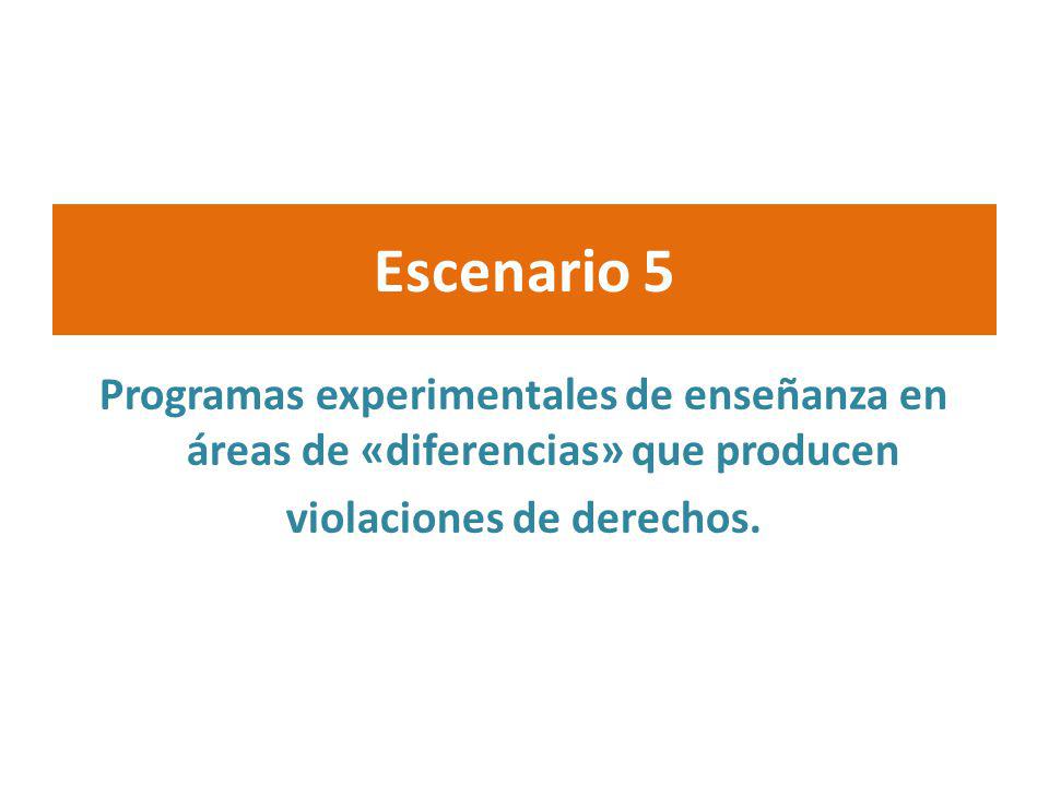 Escenario 5 Programas experimentales de enseñanza en áreas de «diferencias» que producen violaciones de derechos.