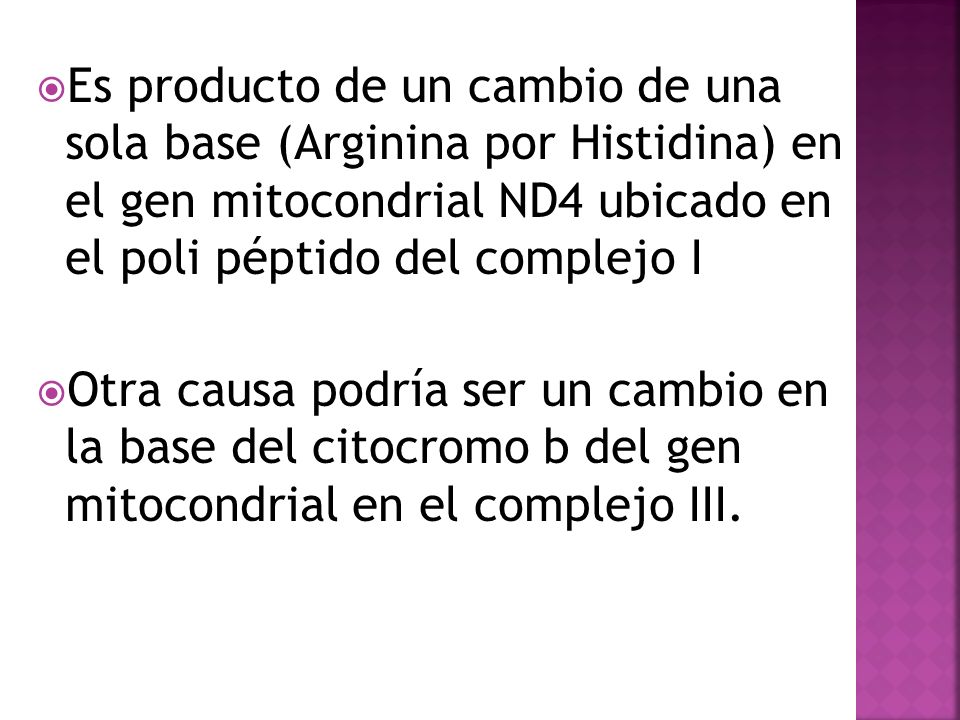 Es producto de un cambio de una sola base (Arginina por Histidina) en el gen mitocondrial ND4 ubicado en el poli péptido del complejo I