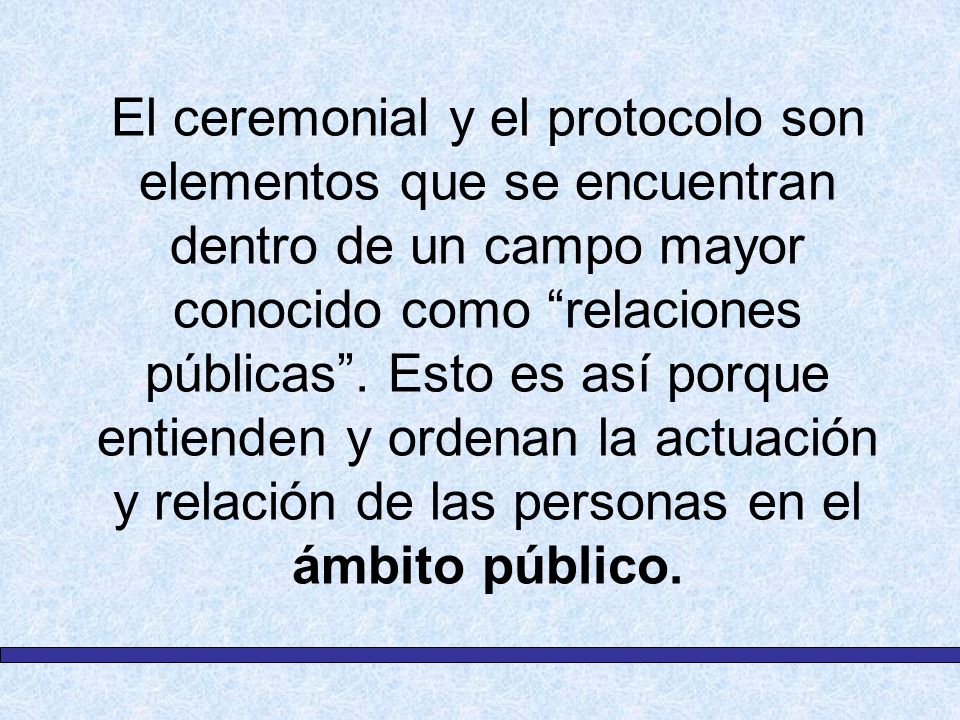El ceremonial y el protocolo son elementos que se encuentran dentro de un campo mayor conocido como relaciones públicas .