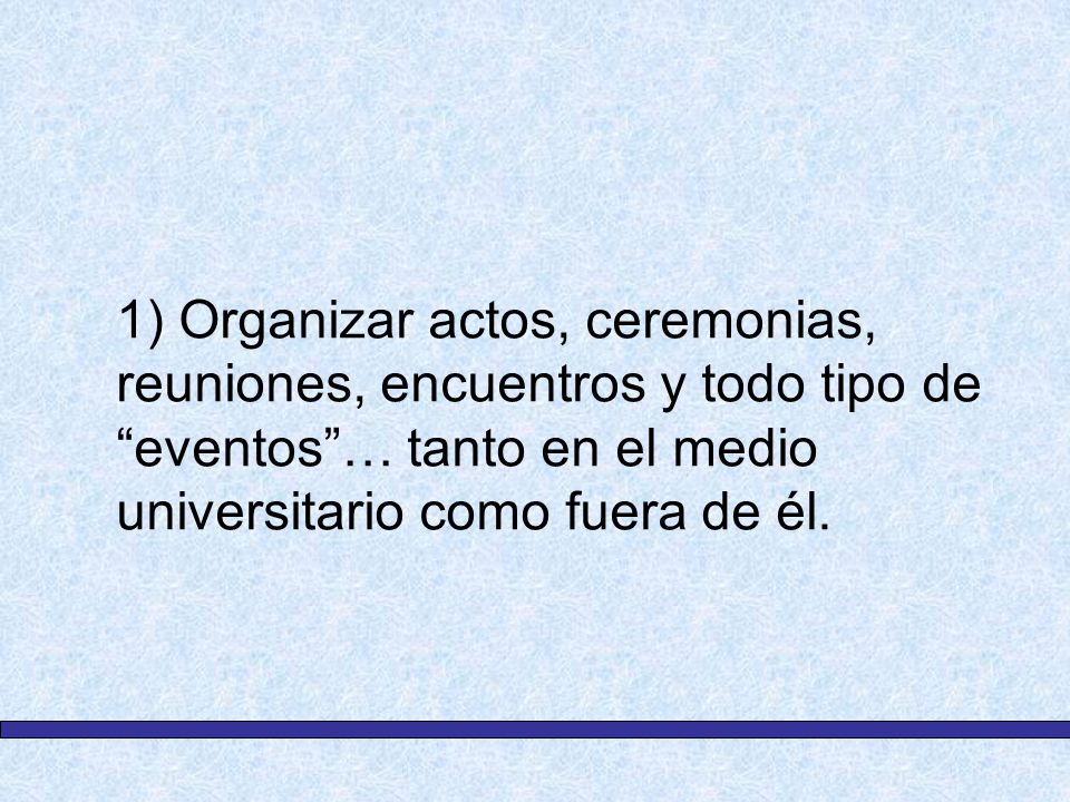 1) Organizar actos, ceremonias, reuniones, encuentros y todo tipo de eventos … tanto en el medio universitario como fuera de él.