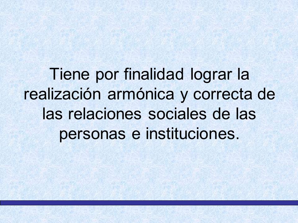 Tiene por finalidad lograr la realización armónica y correcta de las relaciones sociales de las personas e instituciones.