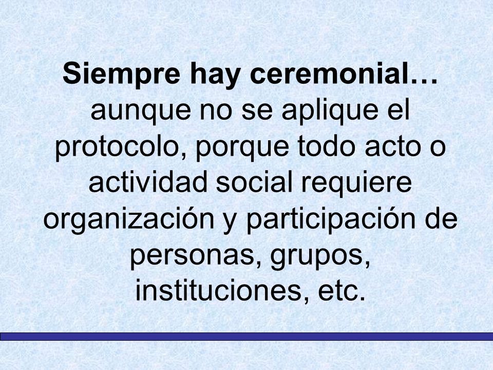 Siempre hay ceremonial… aunque no se aplique el protocolo, porque todo acto o actividad social requiere organización y participación de personas, grupos, instituciones, etc.