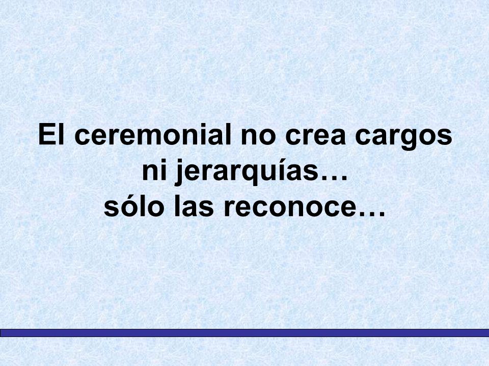 El ceremonial no crea cargos ni jerarquías… sólo las reconoce…
