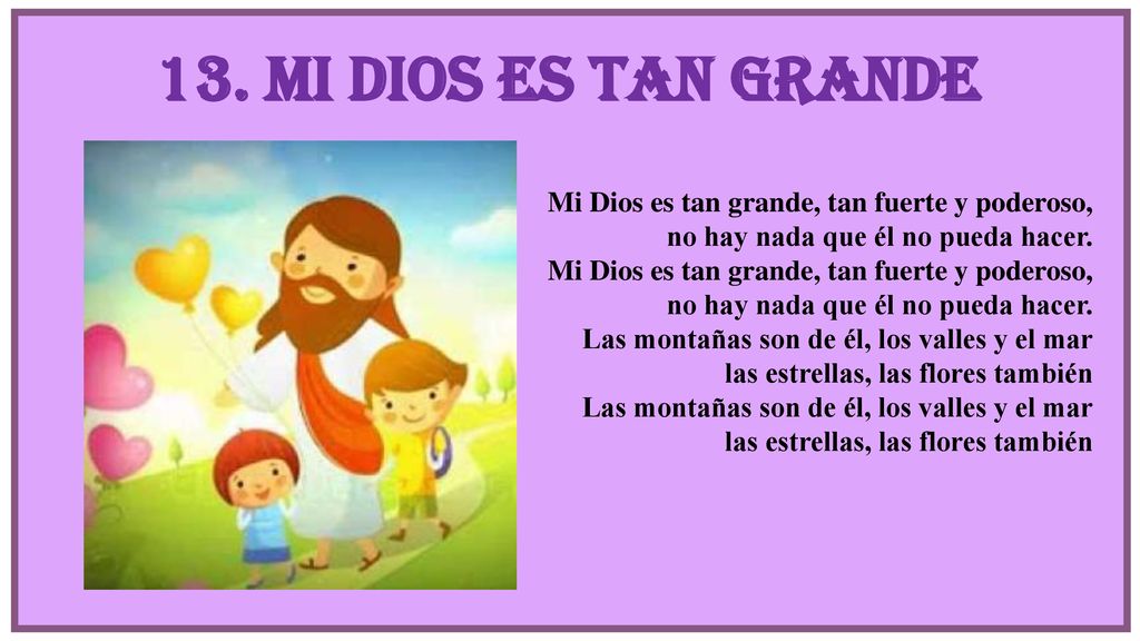 13. Mi Dios es tan grande Mi Dios es tan grande, tan fuerte y poderoso, no hay nada que él no pueda hacer.