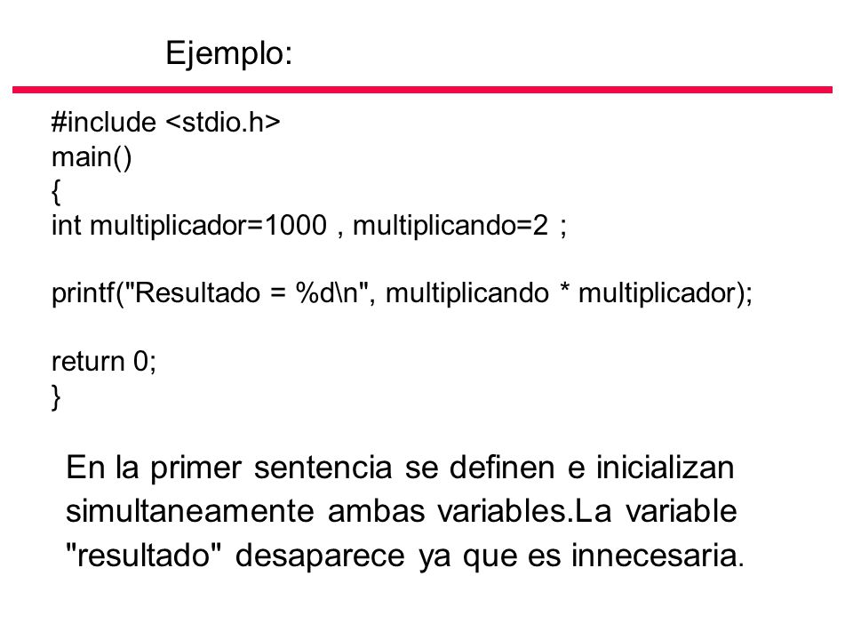 Ejemplo: #include <stdio.h> main() { int multiplicador=1000 , multiplicando=2 ; printf( Resultado = %d\n , multiplicando * multiplicador);