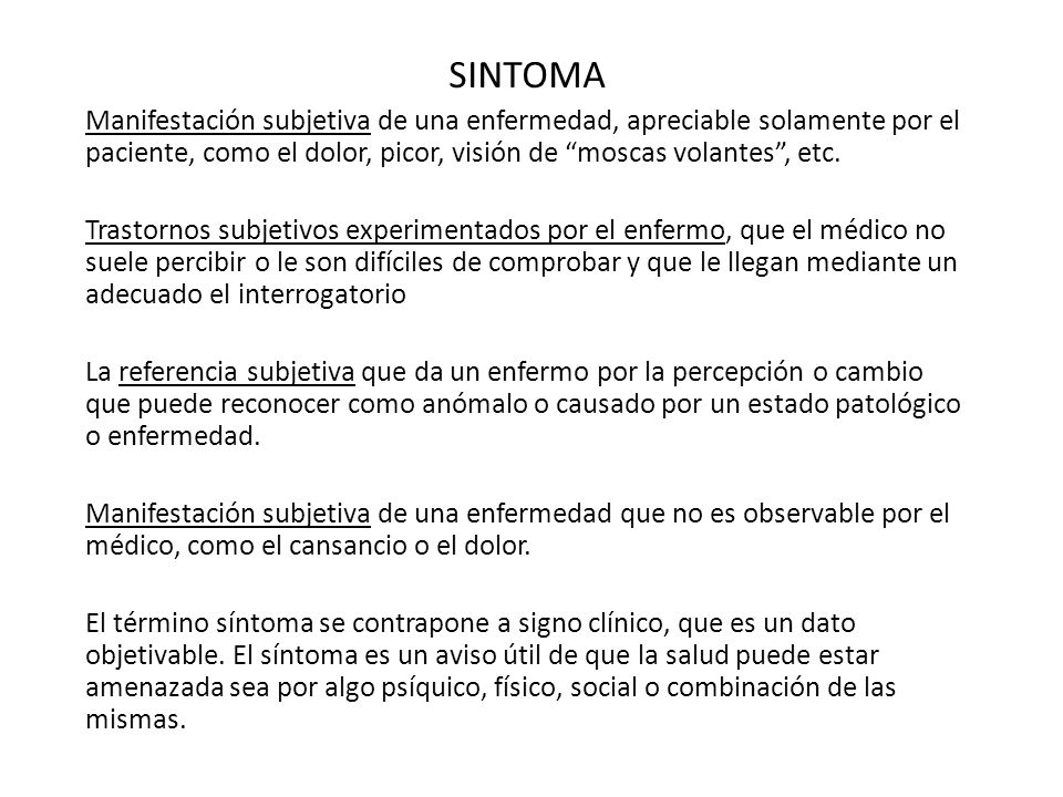 SINTOMA Manifestación subjetiva de una enfermedad, apreciable solamente por el paciente, como el dolor, picor, visión de moscas volantes , etc.