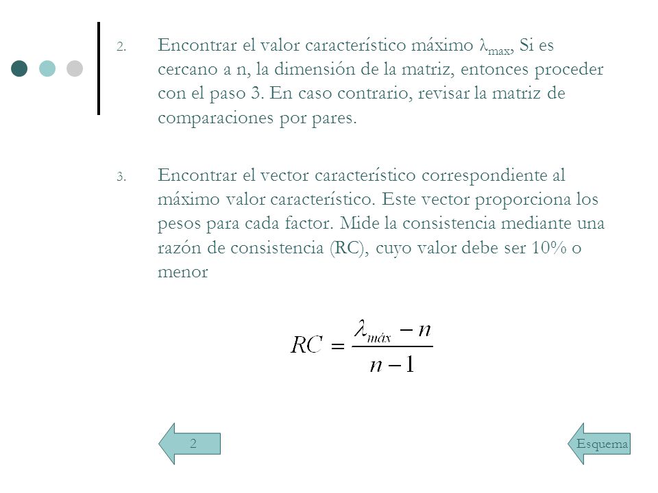 Encontrar el valor característico máximo λmax, Si es cercano a n, la dimensión de la matriz, entonces proceder con el paso 3. En caso contrario, revisar la matriz de comparaciones por pares.