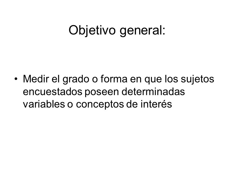 Objetivo general: Medir el grado o forma en que los sujetos encuestados poseen determinadas variables o conceptos de interés.