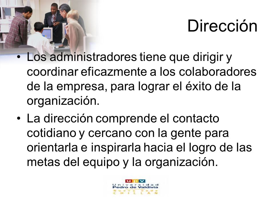 Dirección Los administradores tiene que dirigir y coordinar eficazmente a los colaboradores de la empresa, para lograr el éxito de la organización.