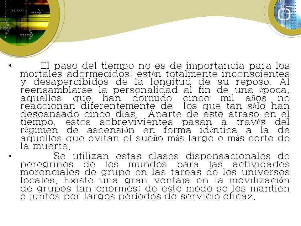 El paso del tiempo no es de importancia para los mortales adormecidos; están totalmente inconscientes y desapercibidos de la longitud de su reposo. Al reensamblarse la personalidad al fin de una época, aquellos que han dormido cinco mil años no reaccionan diferentemente de los que tan sólo han descansado cinco días. Aparte de este atraso en el tiempo, estos sobrevivientes pasan a través del régimen de ascensión en forma idéntica a la de aquellos que evitan el sueño más largo o más corto de la muerte.