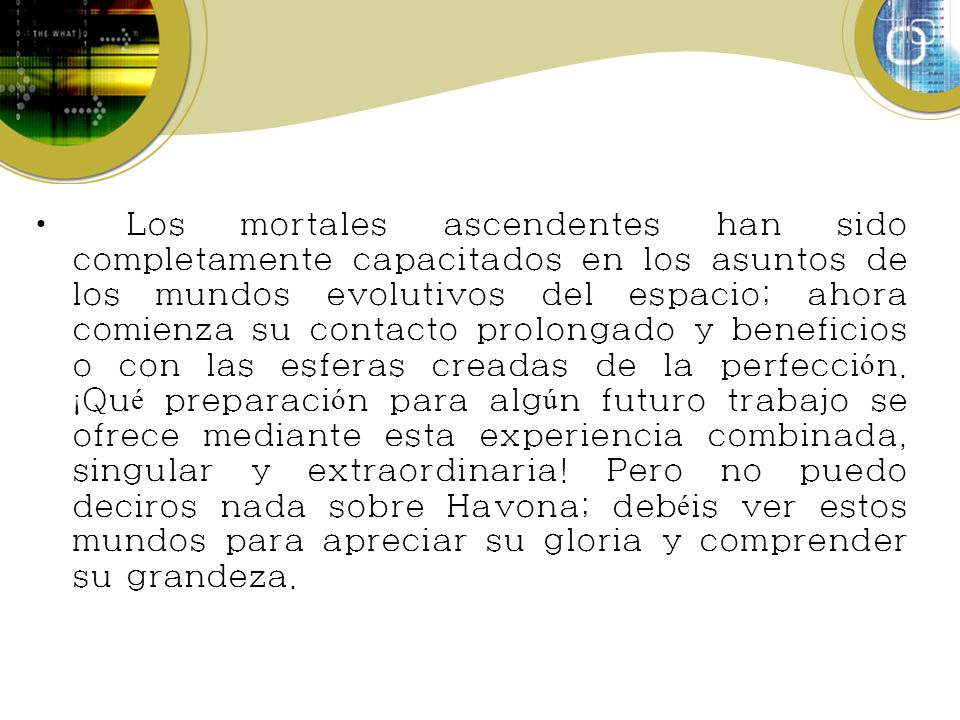 Los mortales ascendentes han sido completamente capacitados en los asuntos de los mundos evolutivos del espacio; ahora comienza su contacto prolongado y beneficioso con las esferas creadas de la perfección.