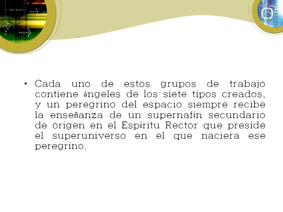 Cada uno de estos grupos de trabajo contiene ángeles de los siete tipos creados, y un peregrino del espacio siempre recibe la enseñanza de un supernafín secundario de origen en el Espíritu Rector que preside el superuniverso en el que naciera ese peregrino.