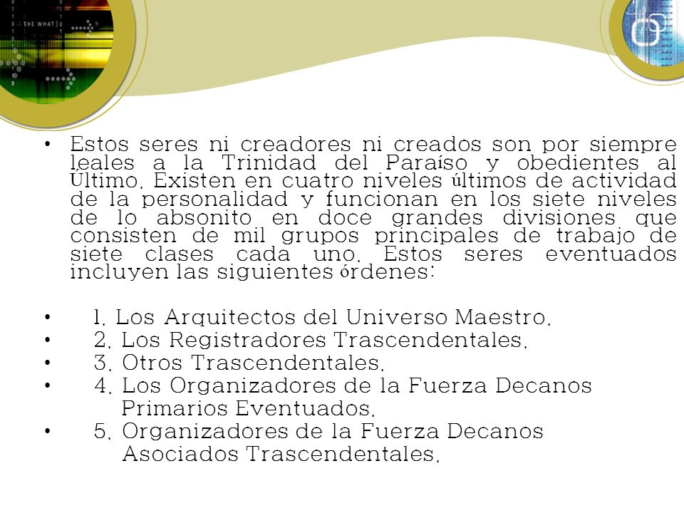 Estos seres ni creadores ni creados son por siempre leales a la Trinidad del Paraíso y obedientes al Último. Existen en cuatro niveles últimos de actividad de la personalidad y funcionan en los siete niveles de lo absonito en doce grandes divisiones que consisten de mil grupos principales de trabajo de siete clases cada uno. Estos seres eventuados incluyen las siguientes órdenes: