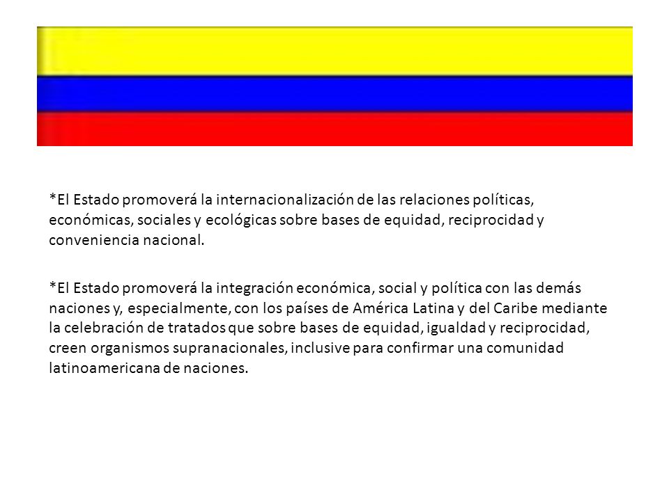 *El Estado promoverá la internacionalización de las relaciones políticas, económicas, sociales y ecológicas sobre bases de equidad, reciprocidad y conveniencia nacional.