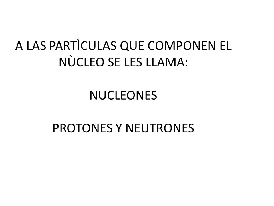 A LAS PARTÌCULAS QUE COMPONEN EL NÙCLEO SE LES LLAMA: NUCLEONES PROTONES Y NEUTRONES