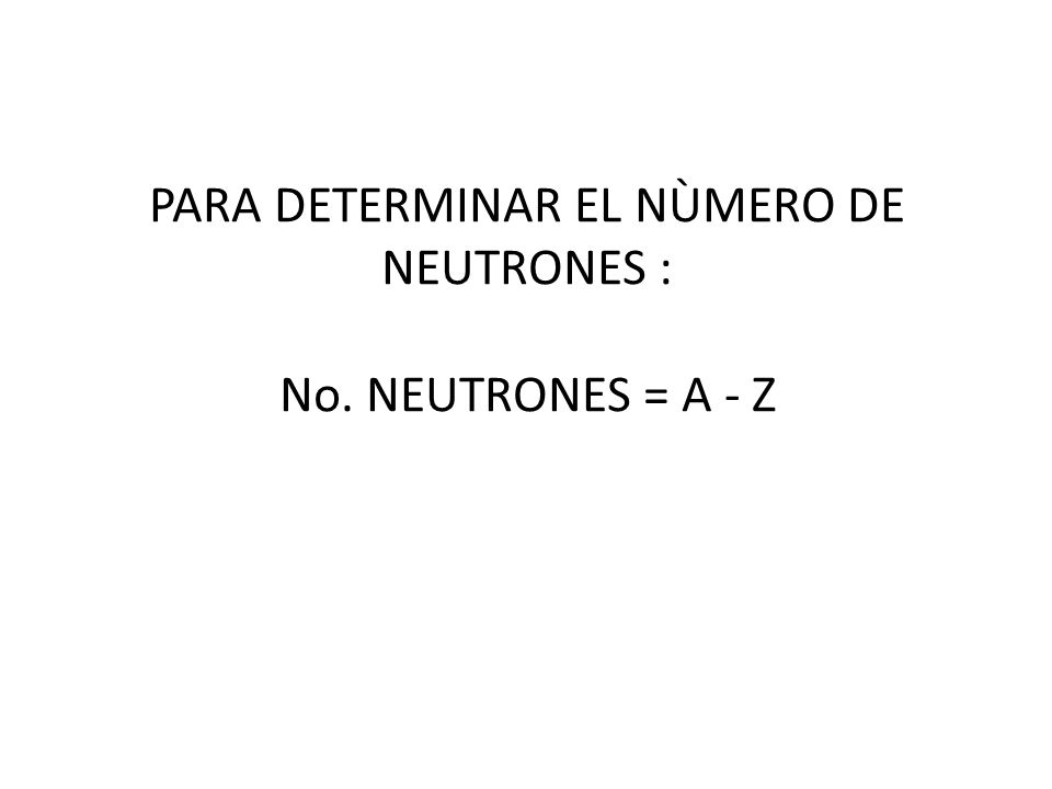 PARA DETERMINAR EL NÙMERO DE NEUTRONES : No. NEUTRONES = A - Z