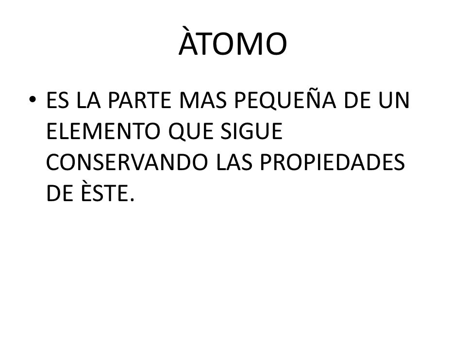 ÀTOMO ES LA PARTE MAS PEQUEÑA DE UN ELEMENTO QUE SIGUE CONSERVANDO LAS PROPIEDADES DE ÈSTE.