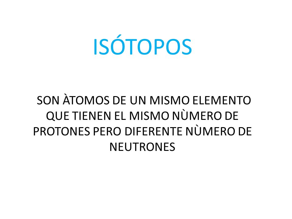 ISÓTOPOS SON ÀTOMOS DE UN MISMO ELEMENTO QUE TIENEN EL MISMO NÙMERO DE PROTONES PERO DIFERENTE NÙMERO DE NEUTRONES