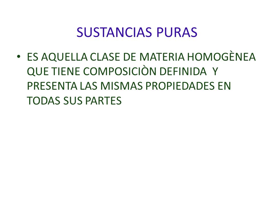 SUSTANCIAS PURAS ES AQUELLA CLASE DE MATERIA HOMOGÈNEA QUE TIENE COMPOSICIÒN DEFINIDA Y PRESENTA LAS MISMAS PROPIEDADES EN TODAS SUS PARTES.