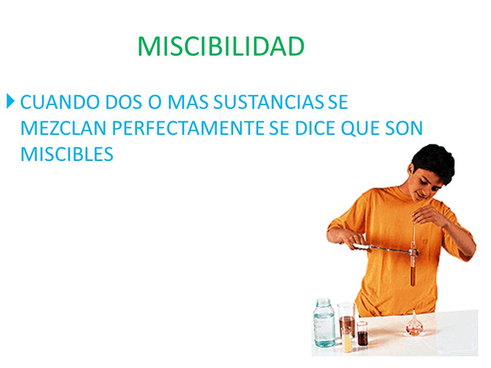 MISCIBILIDAD CUANDO DOS O MAS SUSTANCIAS SE MEZCLAN PERFECTAMENTE SE DICE QUE SON MISCIBLES