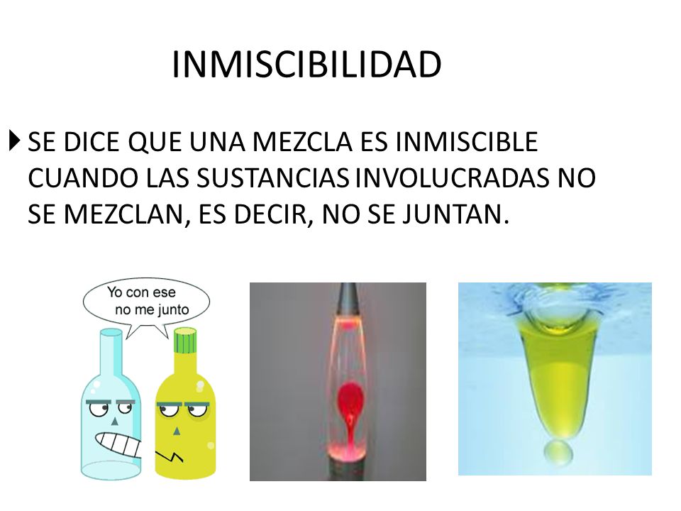 INMISCIBILIDAD SE DICE QUE UNA MEZCLA ES INMISCIBLE CUANDO LAS SUSTANCIAS INVOLUCRADAS NO SE MEZCLAN, ES DECIR, NO SE JUNTAN.