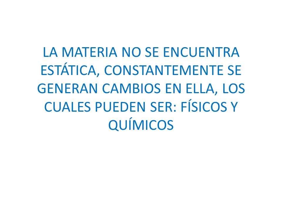 LA MATERIA NO SE ENCUENTRA ESTÁTICA, CONSTANTEMENTE SE GENERAN CAMBIOS EN ELLA, LOS CUALES PUEDEN SER: FÍSICOS Y QUÍMICOS