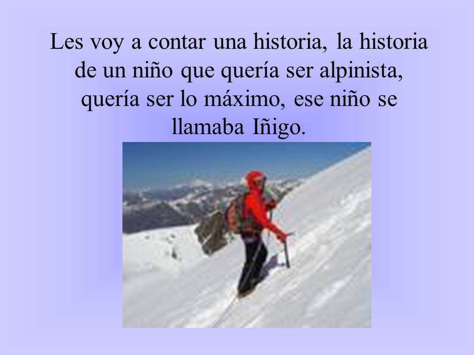 Les voy a contar una historia, la historia de un niño que quería ser alpinista, quería ser lo máximo, ese niño se llamaba Iñigo.