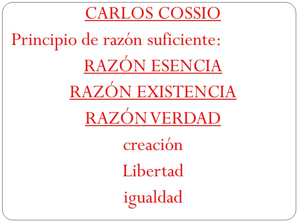 CARLOS COSSIO Principio de razón suficiente: RAZÓN ESENCIA RAZÓN EXISTENCIA RAZÓN VERDAD creación Libertad igualdad