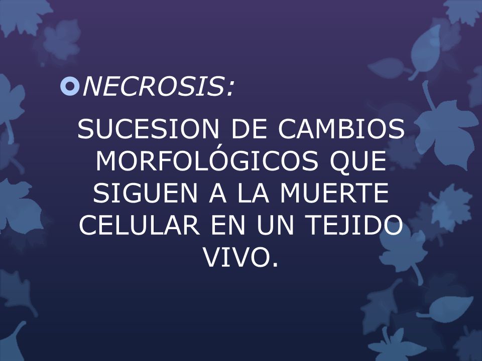 NECROSIS: SUCESION DE CAMBIOS MORFOLÓGICOS QUE SIGUEN A LA MUERTE CELULAR EN UN TEJIDO VIVO.