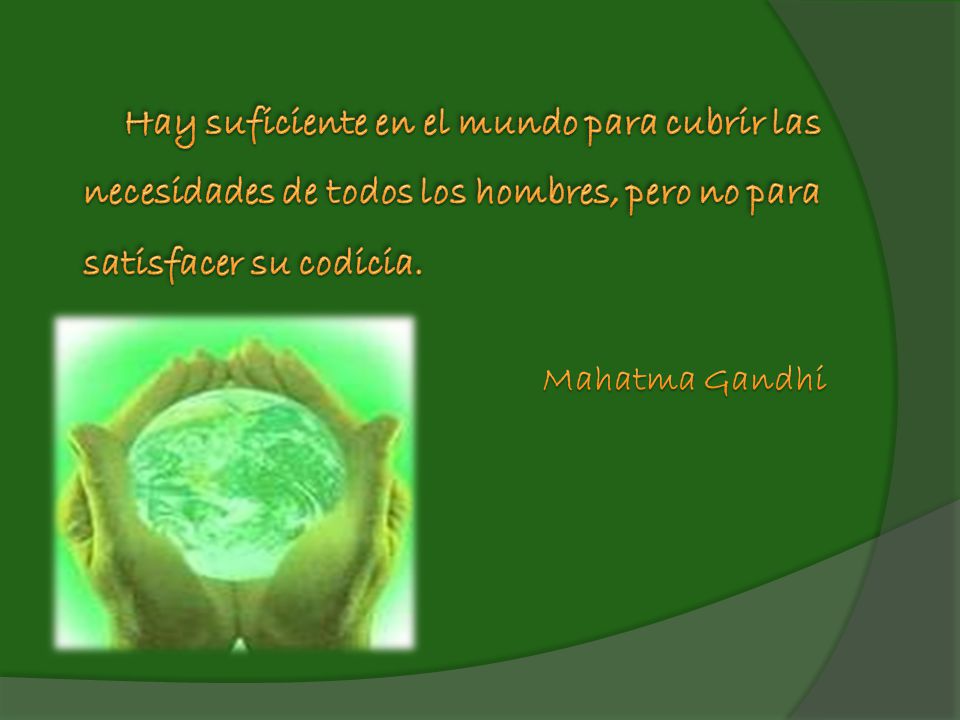 Hay suficiente en el mundo para cubrir las necesidades de todos los hombres, pero no para satisfacer su codicia.