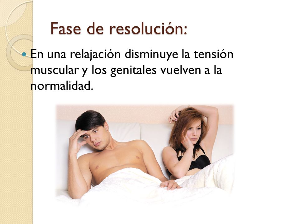 Fase de resolución: En una relajación disminuye la tensión muscular y los genitales vuelven a la normalidad.