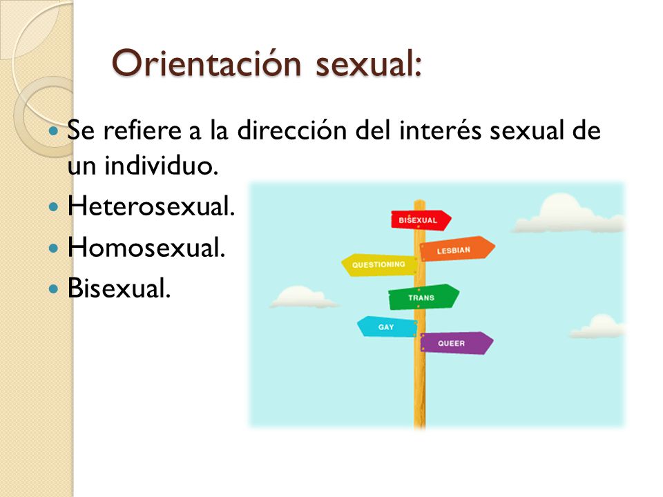 Orientación sexual: Se refiere a la dirección del interés sexual de un individuo. Heterosexual. Homosexual.