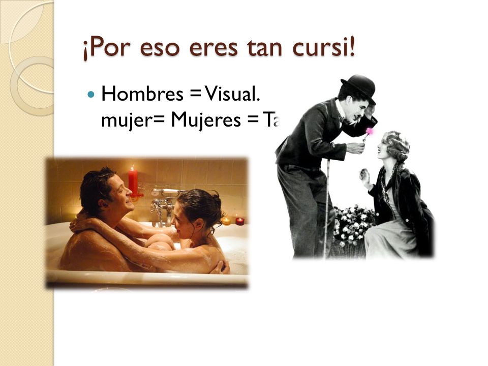 ¡Por eso eres tan cursi! Hombres = Visual. mujer= Mujeres = Tacto.