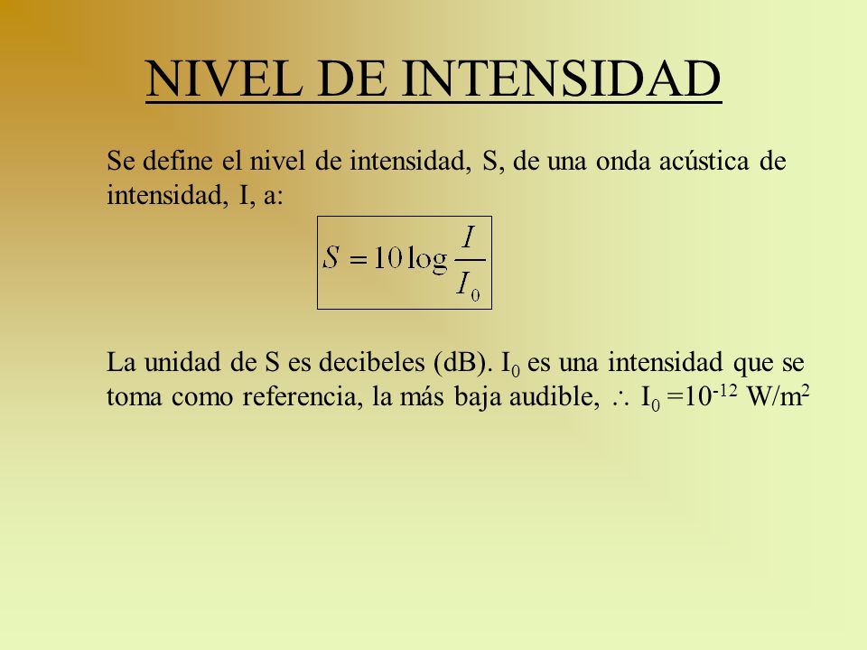NIVEL DE INTENSIDAD Se define el nivel de intensidad, S, de una onda acústica de intensidad, I, a: