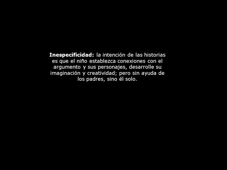 Inespecificidad: la intención de las historias es que el niño establezca conexiones con el argumento y sus personajes, desarrolle su imaginación y creatividad; pero sin ayuda de los padres, sino él solo.