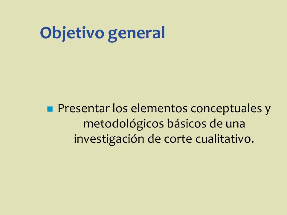 Objetivo general Presentar los elementos conceptuales y metodológicos básicos de una investigación de corte cualitativo.