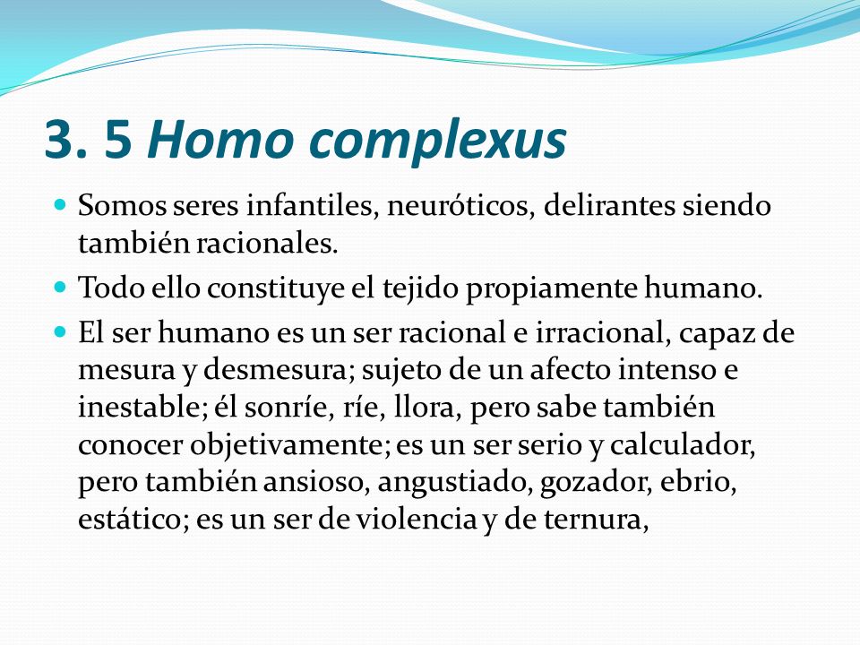 3. 5 Homo complexus Somos seres infantiles, neuróticos, delirantes siendo también racionales. Todo ello constituye el tejido propiamente humano.