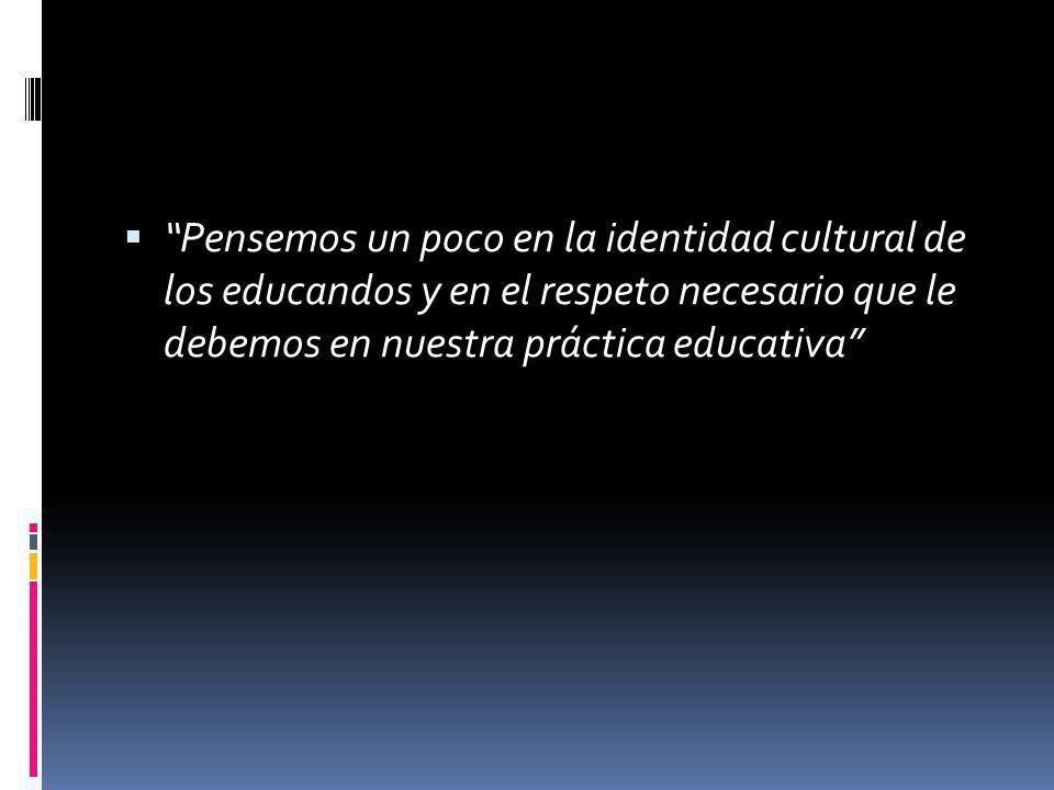 Pensemos un poco en la identidad cultural de los educandos y en el respeto necesario que le debemos en nuestra práctica educativa