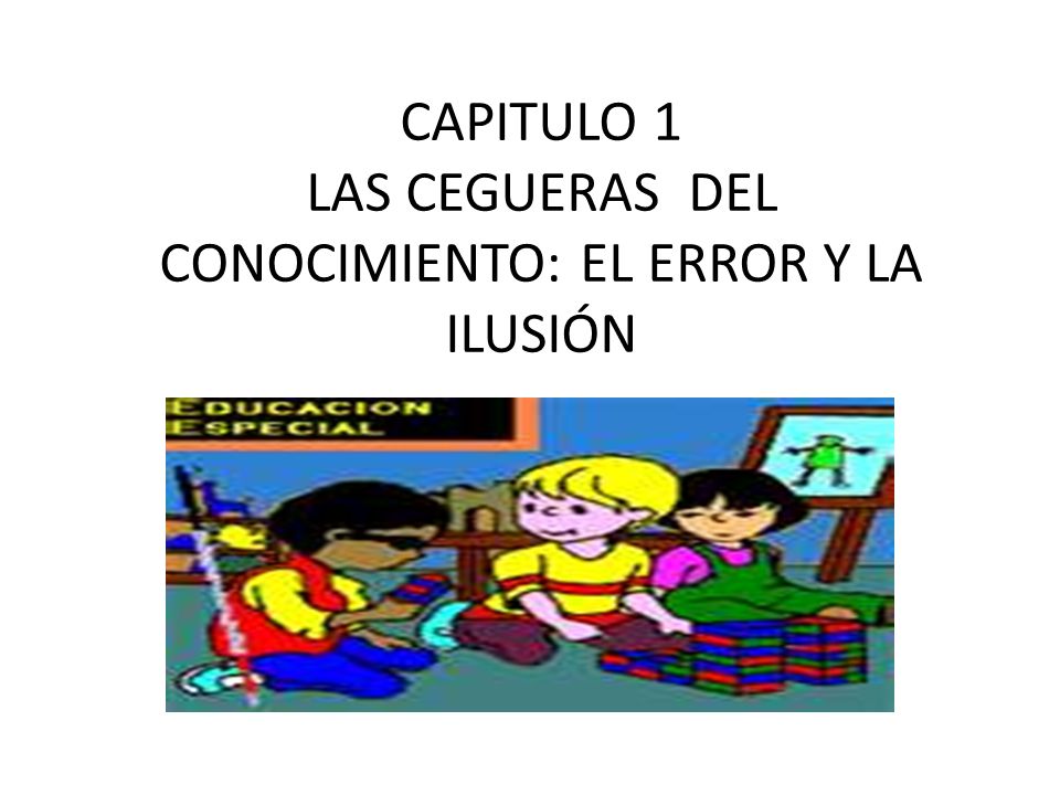 CAPITULO 1 LAS CEGUERAS DEL CONOCIMIENTO: EL ERROR Y LA ILUSIÓN