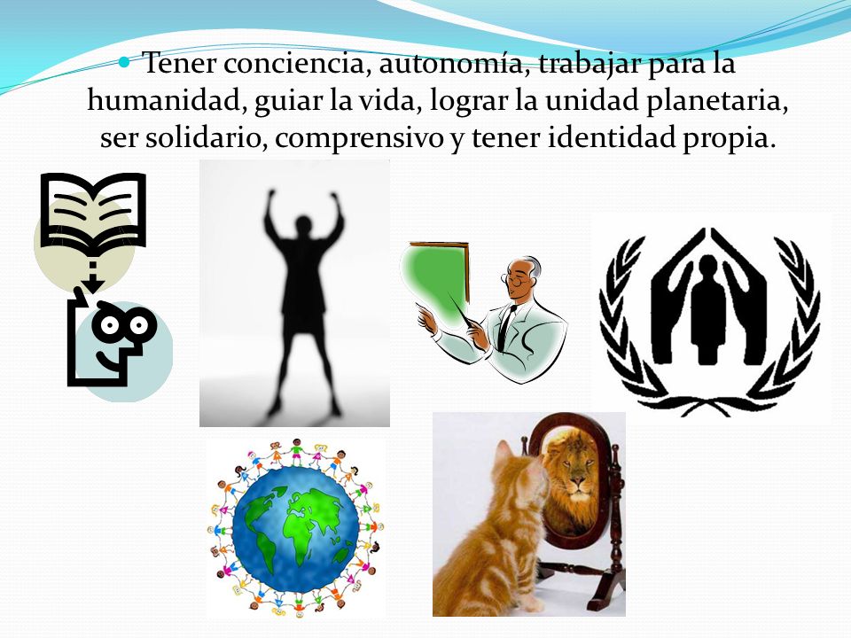 Tener conciencia, autonomía, trabajar para la humanidad, guiar la vida, lograr la unidad planetaria, ser solidario, comprensivo y tener identidad propia.