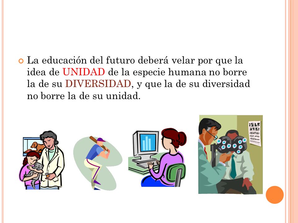 La educación del futuro deberá velar por que la idea de UNIDAD de la especie humana no borre la de su DIVERSIDAD, y que la de su diversidad no borre la de su unidad.
