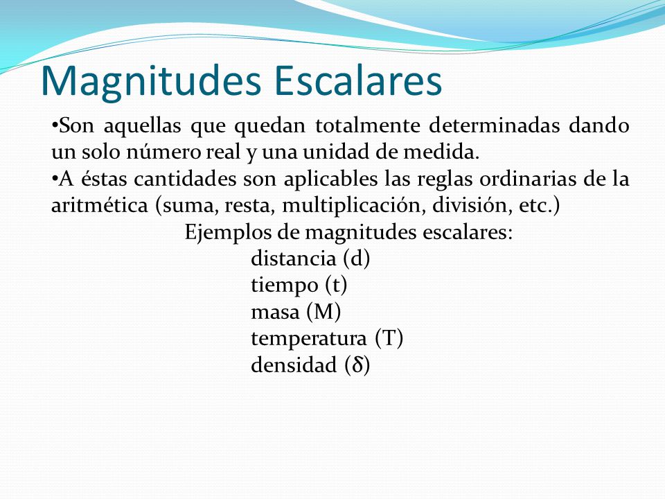 Magnitudes Escalares Son aquellas que quedan totalmente determinadas dando un solo número real y una unidad de medida.