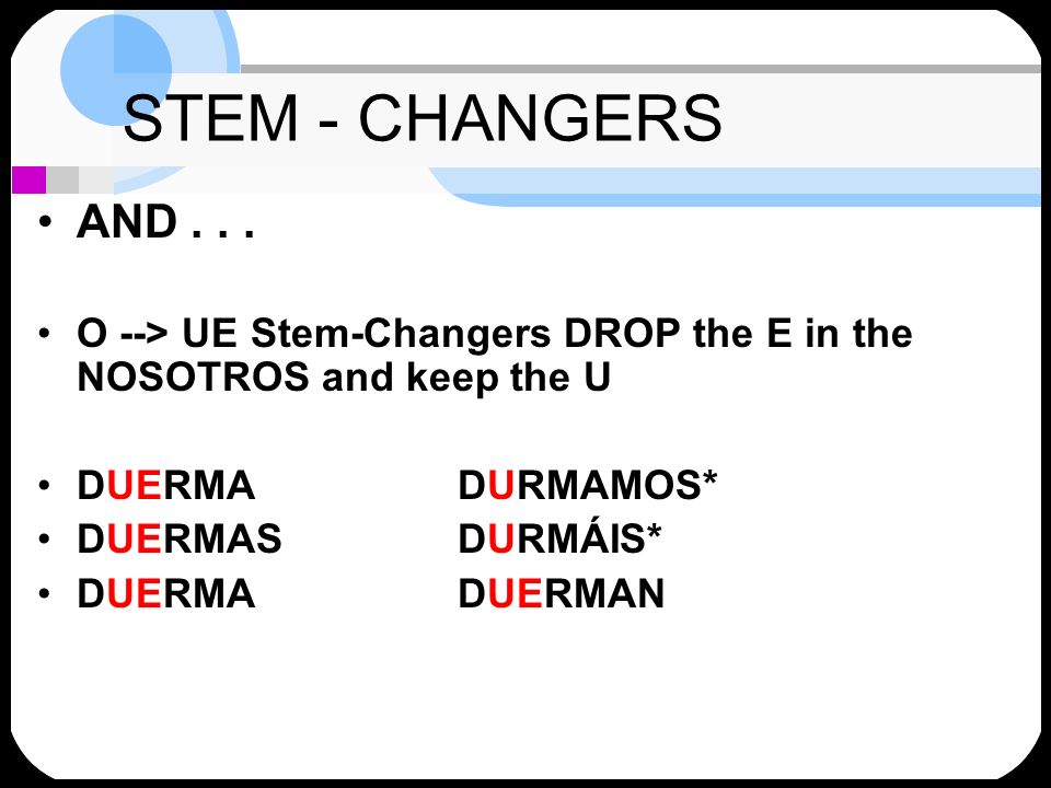 STEM - CHANGERS AND O --> UE Stem-Changers DROP the E in the NOSOTROS and keep the U. DUERMA DURMAMOS*