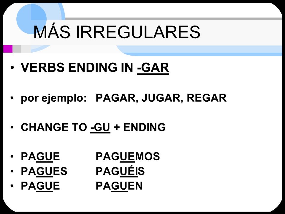 MÁS IRREGULARES VERBS ENDING IN -GAR por ejemplo: PAGAR, JUGAR, REGAR